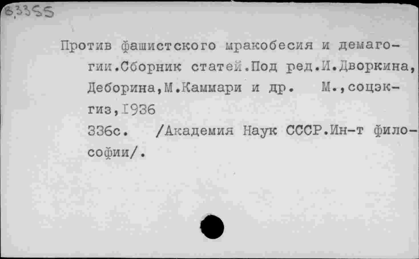 ﻿
Против фашистского мракобесия и демагогии.Сборник статей.Под ред.И.Дворкина, Деборина,М.Каммари и др. М.,соцэк-гиз,1936 336с. /Академия Наук СССР.Ин-т философии/.